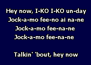 Hey now, I-KO I-KO un-day
Jock-a-mo fee-no ai na-ne
Jock-a-mo fee-na-ne

Jock-a-mo fee-na-ne

Talkin' 'bout, hey now