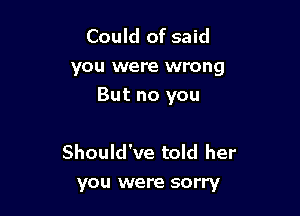 Could of said
you were wrong
But no you

Should've told her
you were sorry