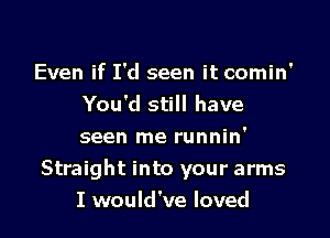 Even if I'd seen it comin'
You'd still have

seen me runnin'
Straight into your arms
I would've loved