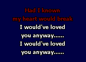 I would've loved

you anyway ......
I would've loved

you anyway ......