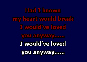 I would've loved
you anyway ......
