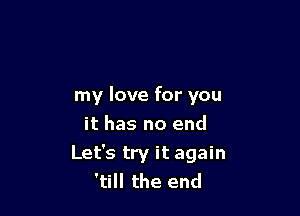 my love for you

it has no end
Let's try it again
'till the end