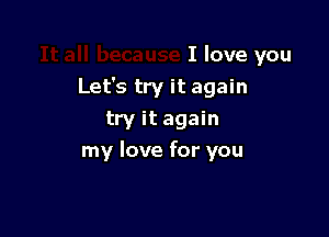 I love you
Let's try it again
try it again

my love for you