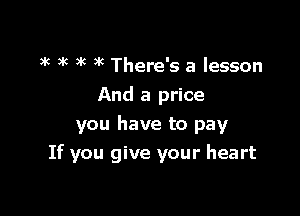 3k )k 3 ( 3k There's a lesson
And a price
you have to pay

If you give your heart