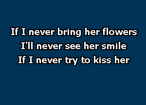 If I never bring her flowers
I'll never see her smile

If I never try to kiss her