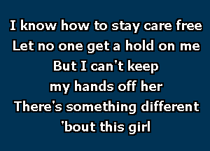 I know how to stay care free
Let no one get a hold on me
But I can't keep
my hands off her
There's something different
'bout this girl