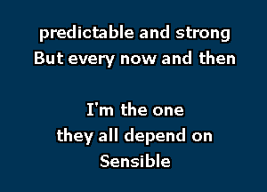 predictable and strong
But every now and then

I'm the one
they all depend on
Sensible