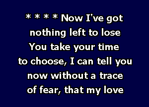 )k 5k )k K Now I've got
nothing left to lose
You take your time

to choose, I can tell you
now without a trace
of fear, that my love