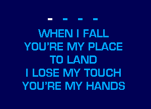 WHEN I FALL
YOU'RE MY PLACE
TO LAND
I LOSE MY TOUCH
YOU'RE MY HANDS