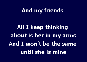 And my friends

All I keep thinking

about is her in my arms
And I won't be the same
until she is mine