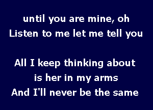 until you are mine, oh
Listen to me let me tell you

All I keep thinking about
is her in my arms
And I'll never be the same