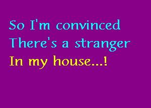 So I'm convinced
There's a stranger

In my house...!