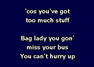 'cos you've got
too much stuff

Bag lady you gon'
miss your bus

You can't hurry up