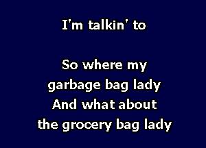 I'm talkin' to

So where my

garbage bag lady
And what about
the grocery bag lady