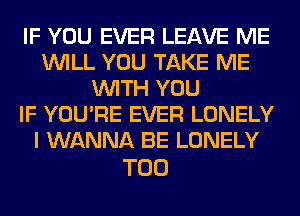 IF YOU EVER LEAVE ME
WILL YOU TAKE ME
WITH YOU
IF YOU'RE EVER LONELY
I WANNA BE LONELY

T00