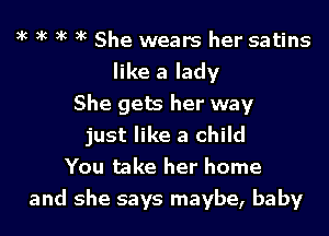 xc xc xc xc She wears her satins
like a lady
She gets her way
just like a child
You take her home
and she says maybe, baby