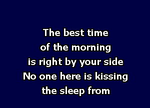 The best time
of the morning

is right by your side
No one here is kissing
the sleep from