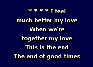 )wkauklfeel

much better my love
When we're

together my love
This is the end
The end of good times