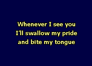 Whenever I see you

I'll swallow my pride
and bite my tongue