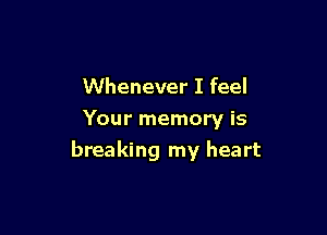 Whenever I feel

Your memory is
breaking my heart