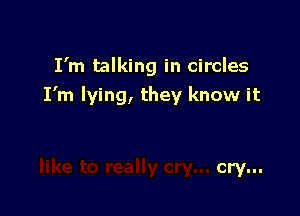 I'm talking in circles
I'm lying, they know it