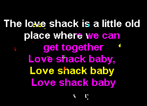 The loave- shack is a little old
place where we can
L ' get together '
Love shack baby,
Love shack baby
Love shack baby

kli
