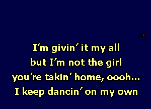 I'm givin' it my all
but I'm not the girl
you're takin' home, oooh...

I keep dancin' on my own