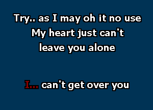 Try.. as I may oh it no use
My heart just can't
leave you alone

can't get over you