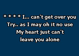 uk uk 3k )k I... can't get over you

Try.. as I may oh it no use
My heart just can't
leave you alone