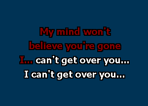 can't get over you...

I can't get over you...