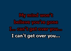 I can't get over you...