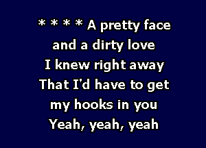 )k 9k )k k A pretty face
and a dirty love
I knew right away

That I'd have to get
my hooks in you
Yeah, yeah, yeah