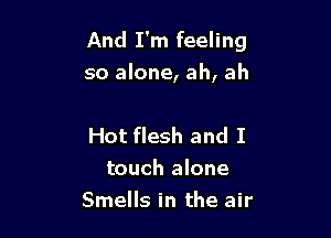 And I'm feeling
so alone, ah, ah

Hot flesh and I
touch alone
Smells in the air