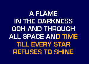 A FLAME
IN THE DARKNESS
00H AND THROUGH
ALL SPACE AND TIME
TILL EVERY STAR
REFUSES T0 SHINE