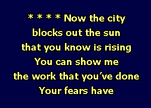 xc xc xc xc Now the city
blacks out the sun
that you know is rising
You can show me
the work that you've done
Your fears have