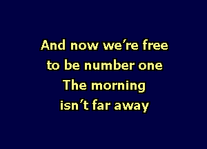 And now we're free
to be number one
The morning

isn't far away