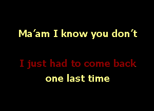 Ma'am I know you don't

I just had to come back
one last time