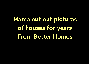 Mama cut out pictures

of houses for years

From Better Homes