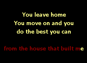 You leave home
You move on and you

do the best you can

from the house that built me