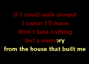 If I could walk around
I swear I'll leave
Won't take nothing
but a memory
from the house that built me