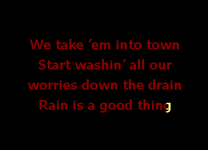 We take 'em into town
Start washin'all our

worries down the drain
Rain is a good thing