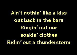 Ain't nothin' like a kiss
out back in the barn

Ringin' out our
soakin' clothes
Ridin' out a thunderstorm