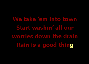 We take 'em into town
Start washin'all our

worries down the drain
Rain is a good thing