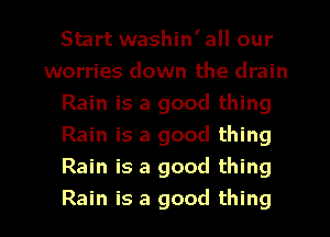 Start washin'all our
worries down the drain
Rain is a good thing
Rain is a good thing
Rain is a good thing
Rain is a good thing