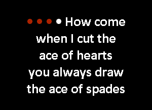 0 0 0 0 How come
when I cut the

ace of hearts
you always draw
the ace of spades