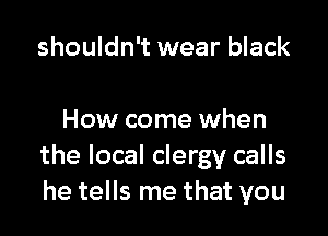 shouldn't wear black

How come when
the local clergy calls
he tells me that you