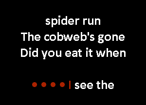 spider run
The cobweb's gone

Did you eat it when

0000lseethe