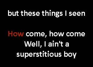 but these things I seen

How come, how come
Well, I ain't a
superstitious boy