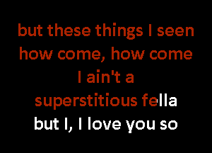 but these things I seen
how come, how come
I ain't a
superstitious fella
but I, I love you so