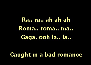 Ra.. ra.. ah ah ah
Roma.. roma.. ma..
Gaga, ooh la.. la..

Caught in a bad romance